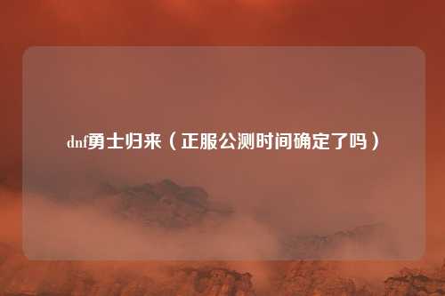 dnf勇士归来（正服公测时间确定了吗）