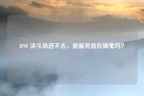 DNF 决斗场进不去,是服务器在搞鬼吗?