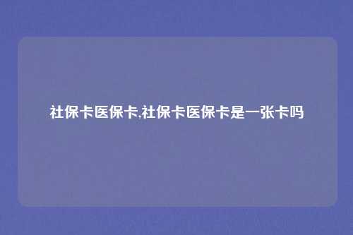 社保卡医保卡,社保卡医保卡是一张卡吗