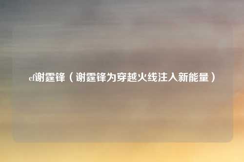 cf谢霆锋（谢霆锋为穿越火线注入新能量）