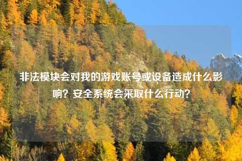 非法模块会对我的游戏账号或设备造成什么影响?安全系统会采取什么行动?
