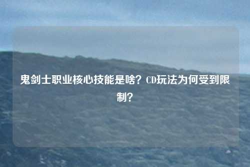 鬼剑士职业核心技能是啥?CD玩法为何受到限制?
