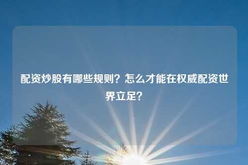 配资炒股有哪些规则?怎么才能在权威配资世界立足?