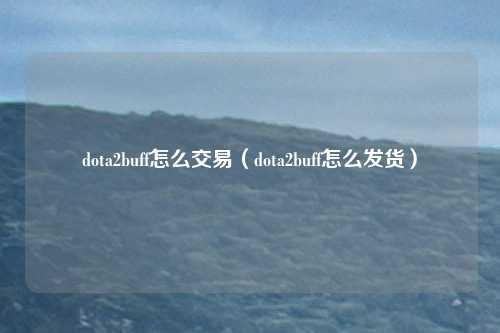 dota2buff怎么交易(dota2buff怎么发货)