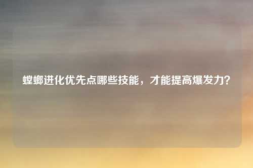 螳螂进化优先点哪些技能,才能提高爆发力?