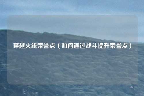 穿越火线荣誉点（如何通过战斗提升荣誉点）