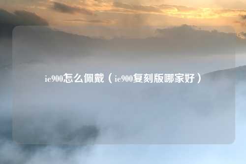 ie900怎么佩戴(ie900复刻版哪家好)