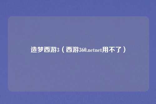 造梦西游3(西游360.netnet用不了)