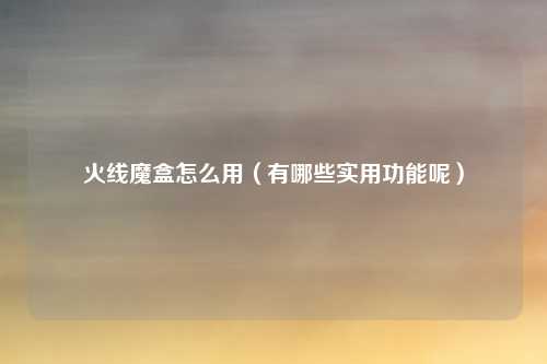 火线魔盒怎么用（有哪些实用功能呢）
