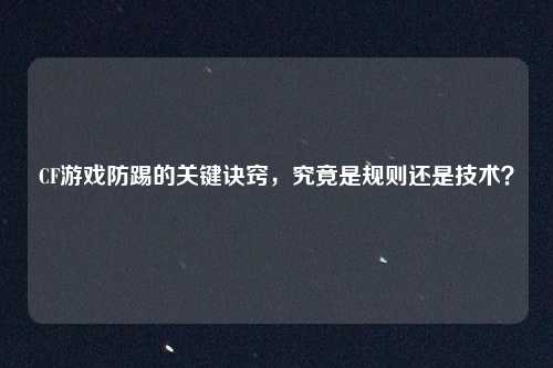 CF游戏防踢的关键诀窍,究竟是规则还是技术?