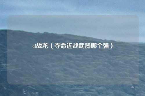cf战龙（夺命近战武器哪个强）