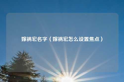 嫁祸宏名字(嫁祸宏怎么设置焦点)