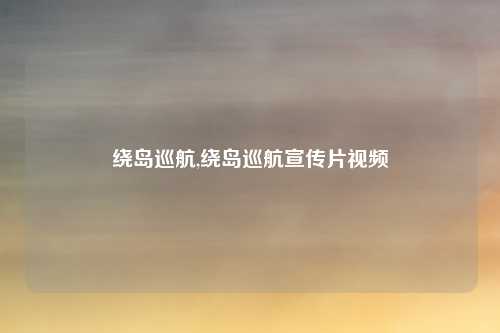 绕岛巡航,绕岛巡航宣传片视频