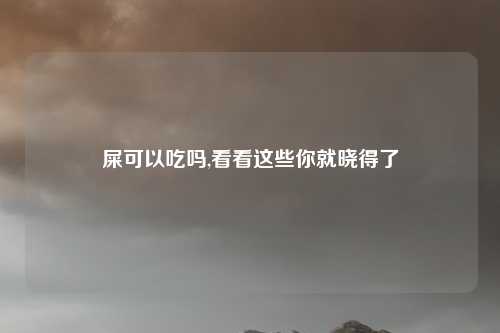 屎可以吃吗,看看这些你就晓得了