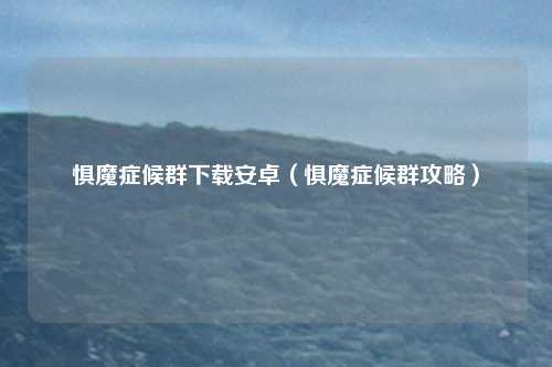 惧魔症候群下载安卓(惧魔症候群攻略)