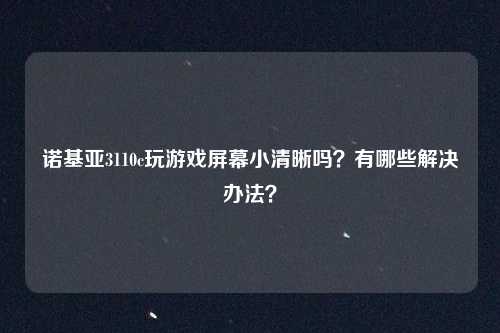 诺基亚3110c玩游戏屏幕小清晰吗?有哪些解决办法?