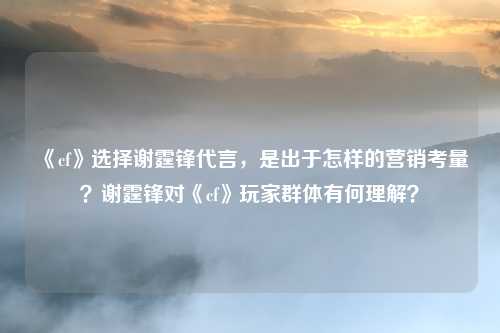 《cf》选择谢霆锋代言,是出于怎样的营销考量?谢霆锋对《cf》玩家群体有何理解?