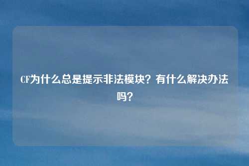CF为什么总是提示非法模块?有什么解决办法吗?