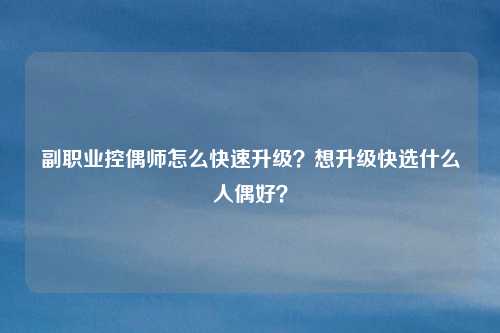副职业控偶师怎么快速升级?想升级快选什么人偶好?