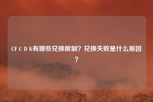 CF C D K有哪些兑换限制?兑换失败是什么原因?