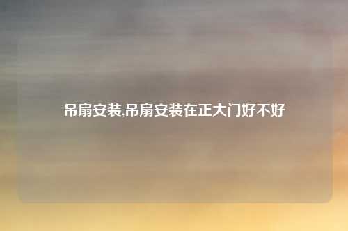 吊扇安装,吊扇安装在正大门好不好