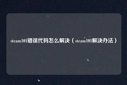steam101错误代码怎么解决(steam101解决办法)