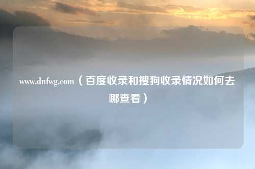 www.dnfwg.com(百度收录和搜狗收录情况如何去哪查看)