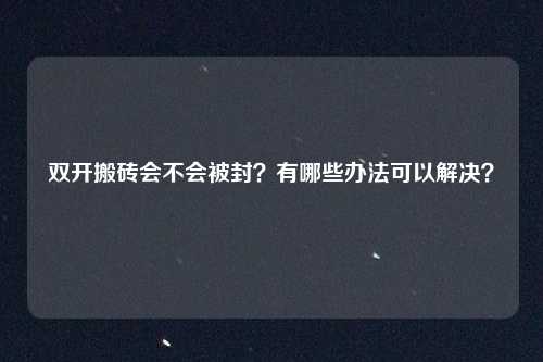 双开搬砖会不会被封?有哪些办法可以解决?