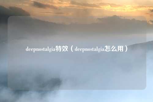 deepnostalgia特效(deepnostalgia怎么用)