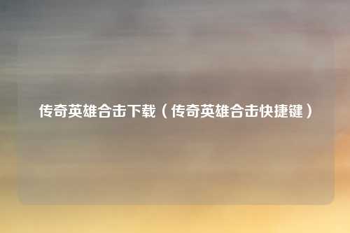 传奇英雄合击下载(传奇英雄合击快捷键)