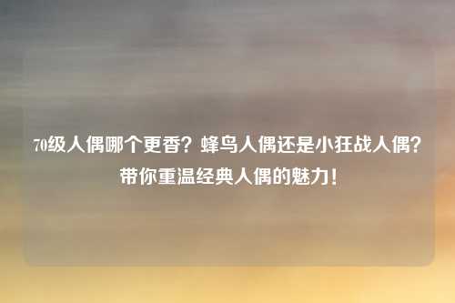 70级人偶哪个更香?蜂鸟人偶还是小狂战人偶?带你重温经典人偶的魅力!