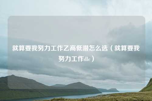 就算要我努力工作乙高低潜怎么选(就算要我努力工作dlc)