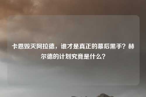 卡恩毁灭阿拉德,谁才是真正的幕后黑手?赫尔德的计划究竟是什么?