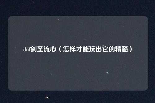 dnf剑圣流心(怎样才能玩出它的精髓)