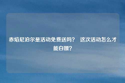 赤焰尼泊尔是活动免费送吗? 这次活动怎么才能白嫖?