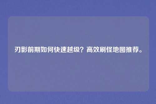 刃影前期如何快速越级?高效刷怪地图推荐。