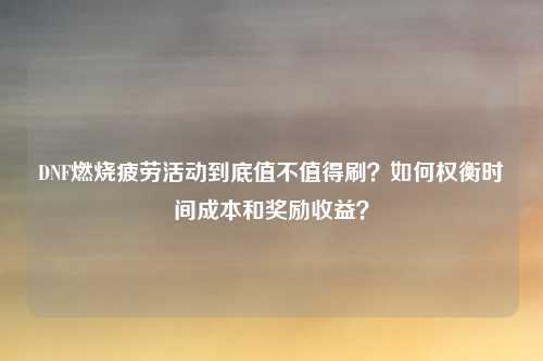 DNF燃烧疲劳活动到底值不值得刷?如何权衡时间成本和奖励收益?