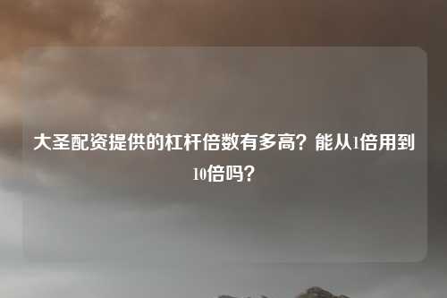 大圣配资提供的杠杆倍数有多高?能从1倍用到10倍吗?