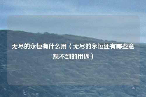 无尽的永恒有什么用(无尽的永恒还有哪些意想不到的用途)