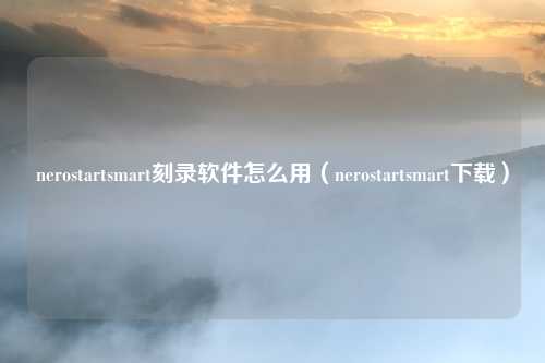 nerostartsmart刻录软件怎么用(nerostartsmart下载)