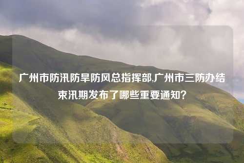 广州市防汛防旱防风总指挥部,广州市三防办结束汛期发布了哪些重要通知？