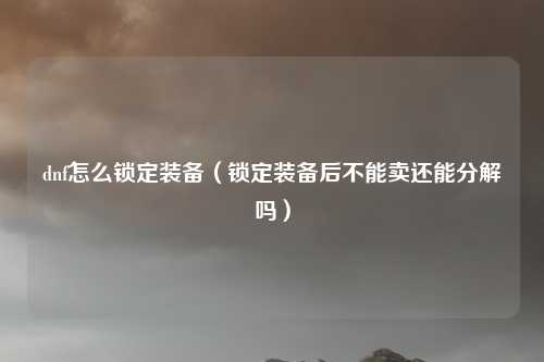dnf怎么锁定装备(锁定装备后不能卖还能分解吗)