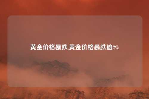 黄金价格暴跌,黄金价格暴跌逾2%