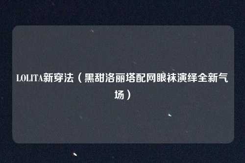 LOLITA新穿法(黑甜洛丽塔配网眼袜演绎全新气场)
