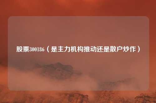 股票300186(是主力机构推动还是散户炒作)