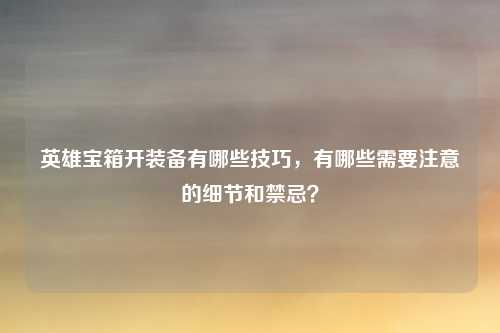 英雄宝箱开装备有哪些技巧,有哪些需要注意的细节和禁忌?