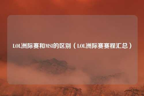 LOL洲际赛和MSI的区别(LOL洲际赛赛程汇总)