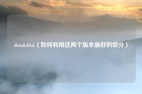 dota6.61ai(如何利用这两个版本最好的部分)