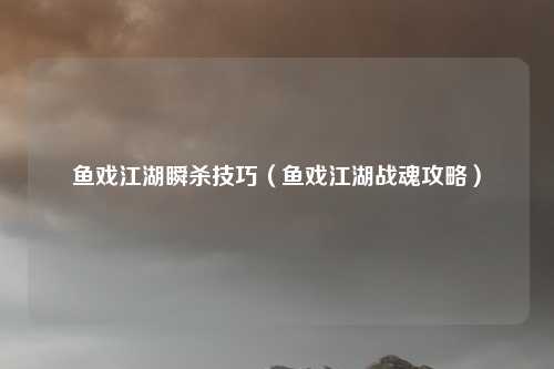 鱼戏江湖瞬杀技巧(鱼戏江湖战魂攻略)