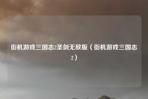 街机游戏三国志2圣剑无敌版(街机游戏三国志2)